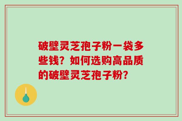 破壁灵芝孢子粉一袋多些钱？如何选购高品质的破壁灵芝孢子粉？