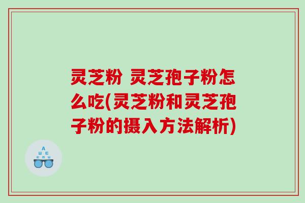 灵芝粉 灵芝孢子粉怎么吃(灵芝粉和灵芝孢子粉的摄入方法解析)