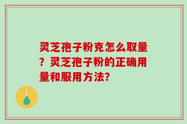 灵芝孢子粉克怎么取量？灵芝孢子粉的正确用量和服用方法？