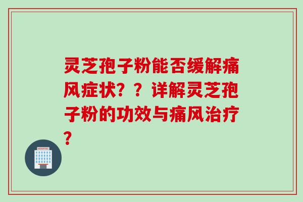 灵芝孢子粉能否缓解痛风症状？？详解灵芝孢子粉的功效与痛风治疗？