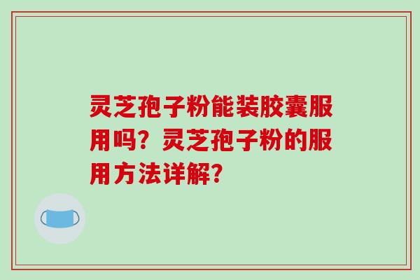 灵芝孢子粉能装胶囊服用吗？灵芝孢子粉的服用方法详解？
