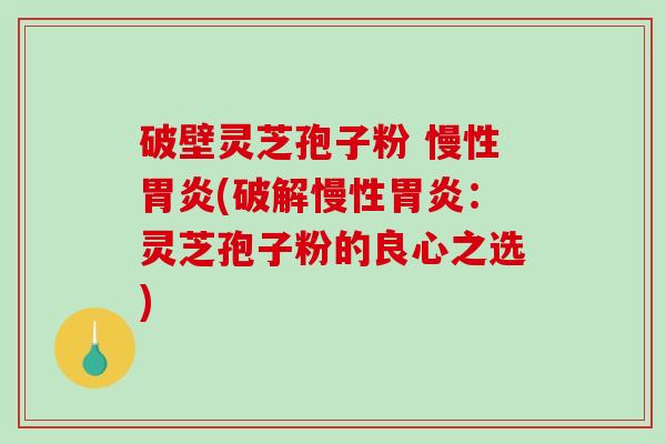 破壁灵芝孢子粉 慢性胃炎(破解慢性胃炎：灵芝孢子粉的良心之选)