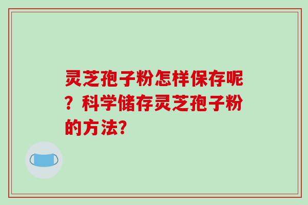 灵芝孢子粉怎样保存呢？科学储存灵芝孢子粉的方法？