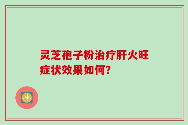 灵芝孢子粉火旺症状效果如何? 灵芝孢子粉火旺症状效果如何?