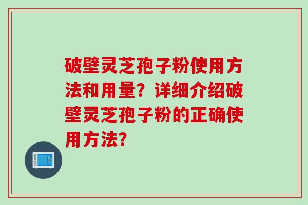 破壁灵芝孢子粉使用方法和用量？详细介绍破壁灵芝孢子粉的正确使用方法？