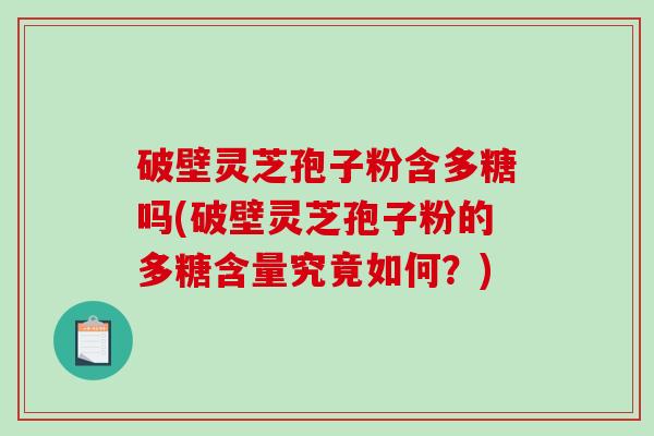 破壁灵芝孢子粉含多糖吗(破壁灵芝孢子粉的多糖含量究竟如何？)
