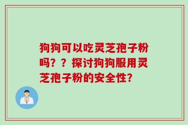 狗狗可以吃灵芝孢子粉吗？？探讨狗狗服用灵芝孢子粉的安全性？