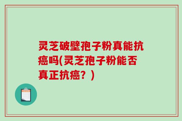灵芝破壁孢子粉真能抗癌吗(灵芝孢子粉能否真正抗癌？)
