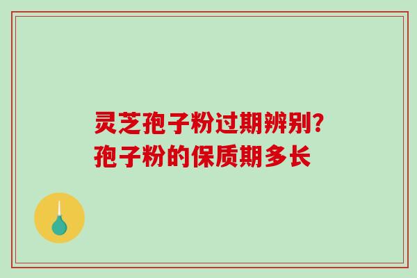 灵芝孢子粉过期辨别？孢子粉的保质期多长