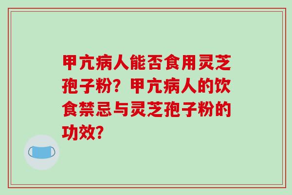 甲亢病人能否食用灵芝孢子粉？甲亢病人的饮食禁忌与灵芝孢子粉的功效？