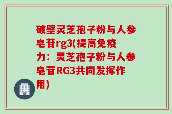 破壁灵芝孢子粉与人参皂苷rg3(提高免疫力：灵芝孢子粉与人参皂苷RG3共同发挥作用)