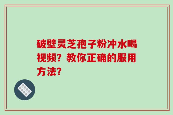 破壁灵芝孢子粉冲水喝视频？教你正确的服用方法？