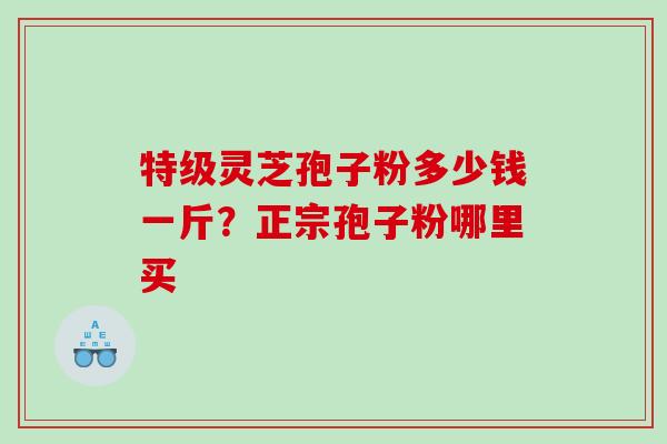 特级灵芝孢子粉多少钱一斤？正宗孢子粉哪里买