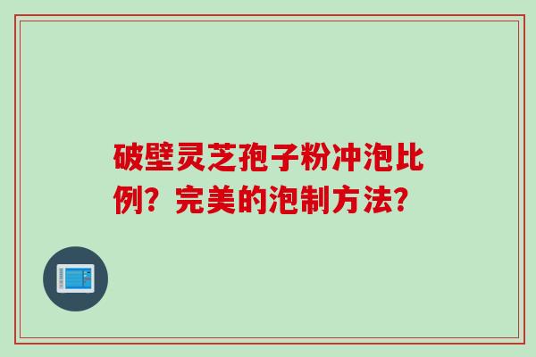 破壁灵芝孢子粉冲泡比例？完美的泡制方法？