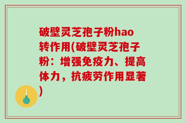 破壁灵芝孢子粉hao转作用(破壁灵芝孢子粉：增强免疫力、提高体力，抗疲劳作用显著)
