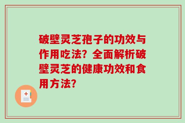 破壁灵芝孢子的功效与作用吃法？全面解析破壁灵芝的健康功效和食用方法？