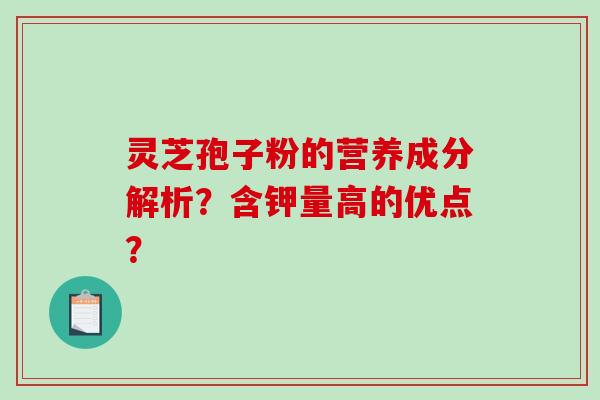 灵芝孢子粉的营养成分解析？含钾量高的优点？