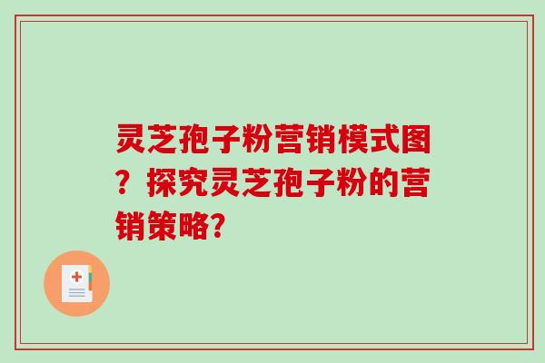 灵芝孢子粉营销模式图？探究灵芝孢子粉的营销策略？