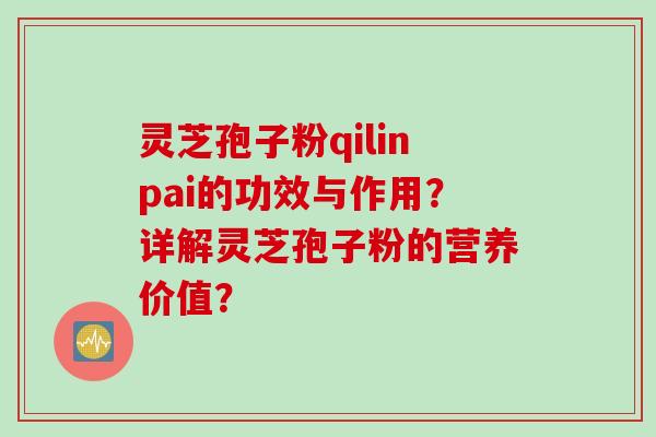 灵芝孢子粉qilinpai的功效与作用？详解灵芝孢子粉的营养价值？