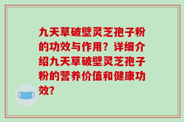 九天草破壁灵芝孢子粉的功效与作用？详细介绍九天草破壁灵芝孢子粉的营养价值和健康功效？
