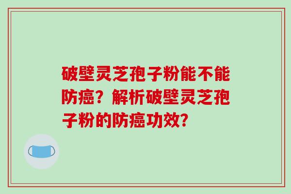 破壁灵芝孢子粉能不能防癌？解析破壁灵芝孢子粉的防癌功效？