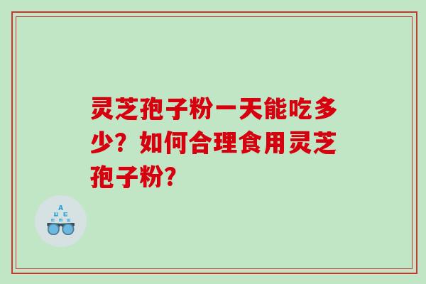 灵芝孢子粉一天能吃多少？如何合理食用灵芝孢子粉？