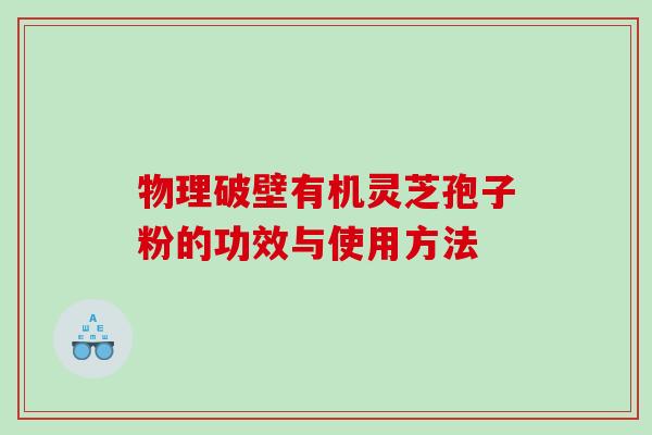 物理破壁有机灵芝孢子粉的功效与使用方法 物理破壁有机灵芝孢子粉的功效与使用方法
