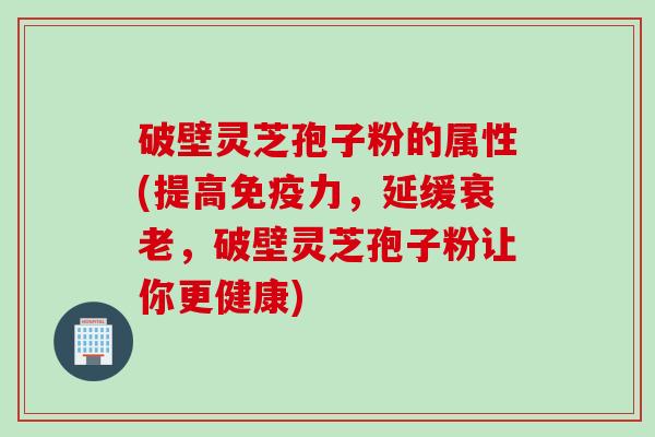 破壁灵芝孢子粉的属性(提高免疫力，延缓衰老，破壁灵芝孢子粉让你更健康)
