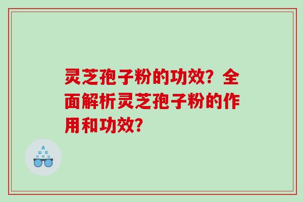 灵芝孢子粉的功效？全面解析灵芝孢子粉的作用和功效？