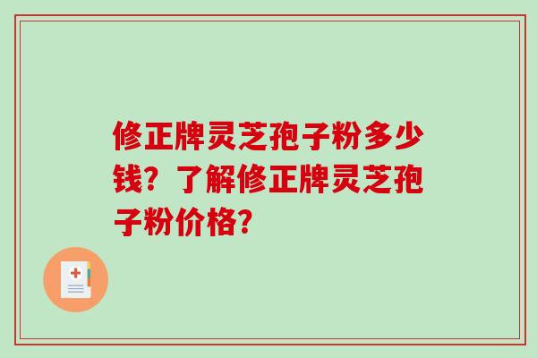 修正牌灵芝孢子粉多少钱？了解修正牌灵芝孢子粉价格？