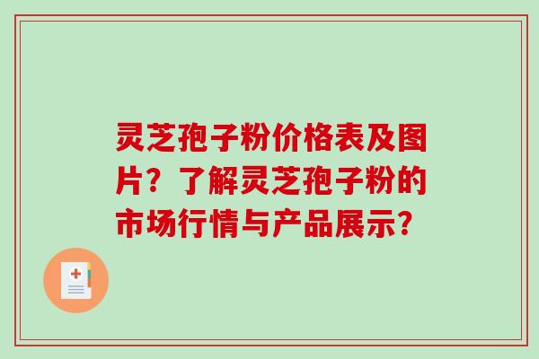 灵芝孢子粉价格表及图片？了解灵芝孢子粉的市场行情与产品展示？