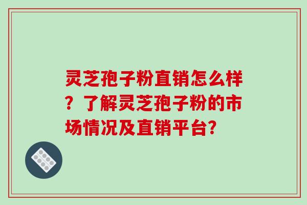 灵芝孢子粉直销怎么样？了解灵芝孢子粉的市场情况及直销平台？