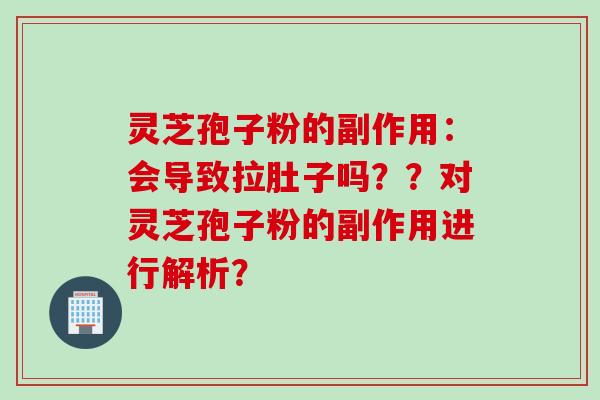灵芝孢子粉的副作用：会导致拉肚子吗？？对灵芝孢子粉的副作用进行解析？