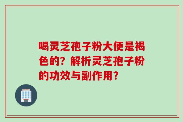 喝灵芝孢子粉大便是褐色的？解析灵芝孢子粉的功效与副作用？