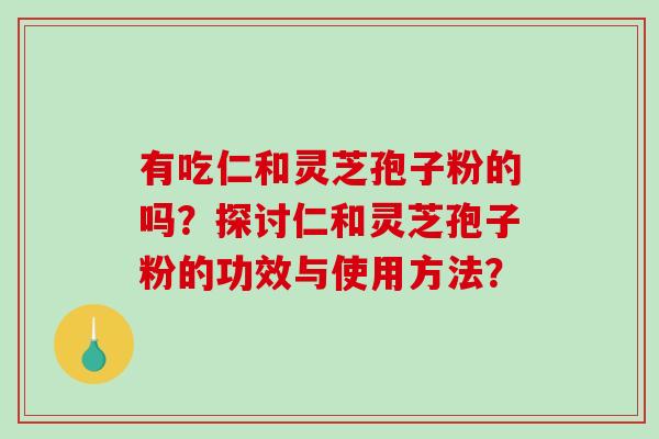 有吃仁和灵芝孢子粉的吗？探讨仁和灵芝孢子粉的功效与使用方法？