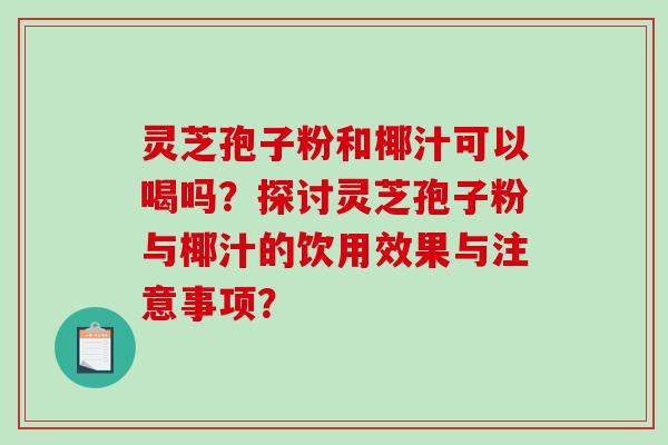 灵芝孢子粉和椰汁可以喝吗？探讨灵芝孢子粉与椰汁的饮用效果与注意事项？
