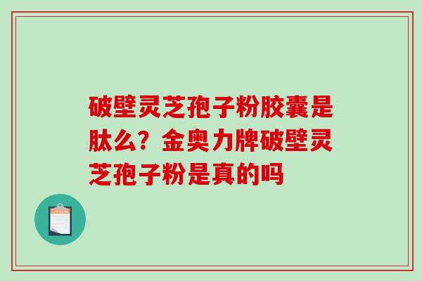 破壁灵芝孢子粉胶囊是肽么？金奥力牌破壁灵芝孢子粉是真的吗