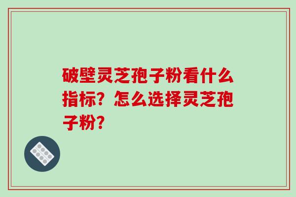 破壁灵芝孢子粉看什么指标？怎么选择灵芝孢子粉？