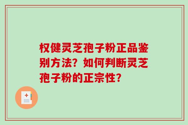 权健灵芝孢子粉正品鉴别方法？如何判断灵芝孢子粉的正宗性？