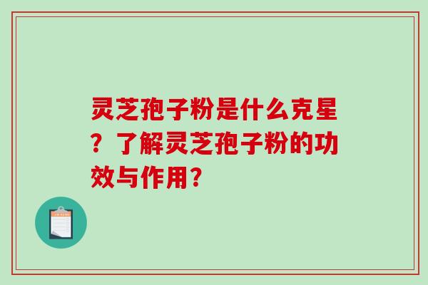 灵芝孢子粉是什么克星?了解灵芝孢子粉的功效与作用? 灵芝孢子粉是什么克星?了解灵芝孢子粉的功效与作用?