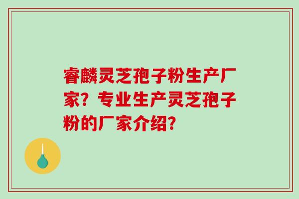 睿麟灵芝孢子粉生产厂家？专业生产灵芝孢子粉的厂家介绍？