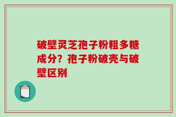 破壁灵芝孢子粉粗多糖成分？孢子粉破壳与破壁区别