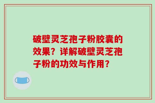 破壁灵芝孢子粉胶囊的效果？详解破壁灵芝孢子粉的功效与作用？