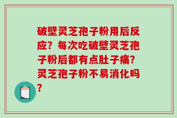 破壁灵芝孢子粉用后反应？每次吃破壁灵芝孢子粉后都有点肚子痛？灵芝孢子粉不易消化吗？