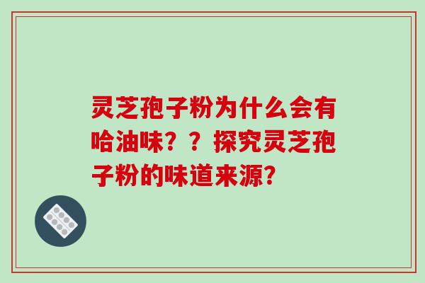 灵芝孢子粉为什么会有哈油味？？探究灵芝孢子粉的味道来源？