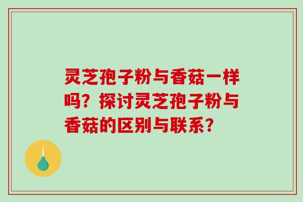 灵芝孢子粉与香菇一样吗？探讨灵芝孢子粉与香菇的区别与联系？