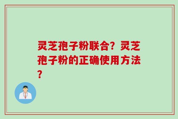 灵芝孢子粉联合？灵芝孢子粉的正确使用方法？