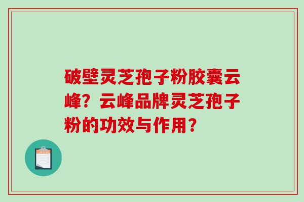 破壁灵芝孢子粉胶囊云峰？云峰品牌灵芝孢子粉的功效与作用？