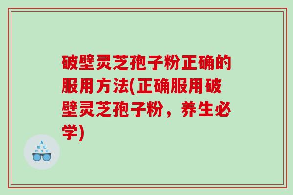 破壁灵芝孢子粉正确的服用方法(正确服用破壁灵芝孢子粉，养生必学)