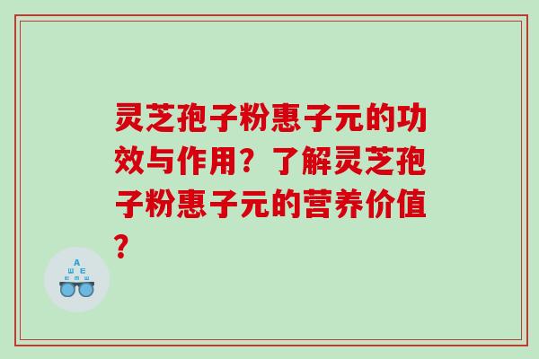 灵芝孢子粉惠子元的功效与作用？了解灵芝孢子粉惠子元的营养价值？